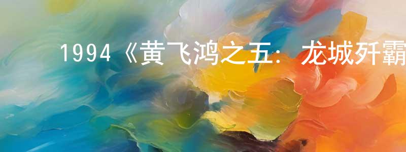 蔡自兴的动漫综艺大全,1994《黄飞鸿之五:龙城歼霸》完整版电影/在线观看/百度云-美剧天堂